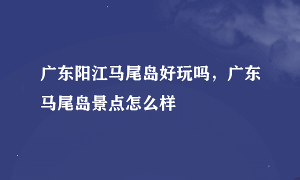 广东阳江马尾岛好玩吗，广东马尾岛景点怎么样