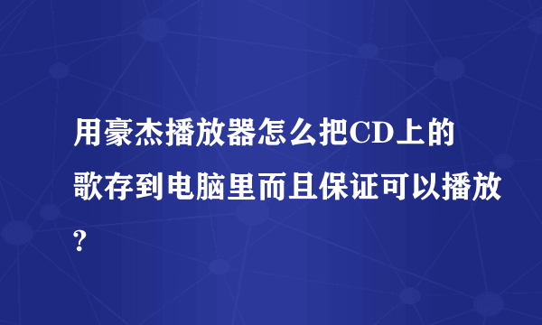 用豪杰播放器怎么把CD上的歌存到电脑里而且保证可以播放?