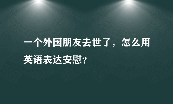 一个外国朋友去世了，怎么用英语表达安慰？