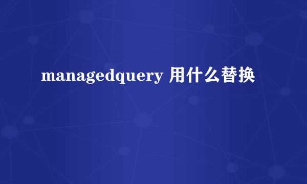 managedquery 用什么替换