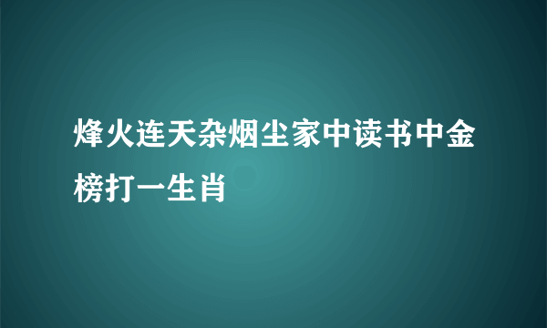 烽火连天杂烟尘家中读书中金榜打一生肖