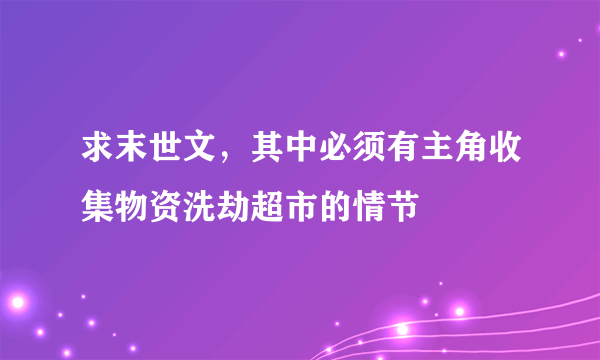 求末世文，其中必须有主角收集物资洗劫超市的情节