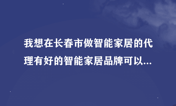 我想在长春市做智能家居的代理有好的智能家居品牌可以帮忙介绍吗