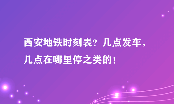 西安地铁时刻表？几点发车，几点在哪里停之类的！