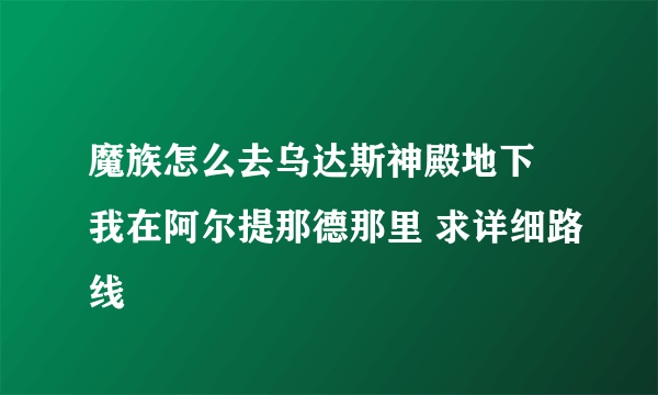 魔族怎么去乌达斯神殿地下 我在阿尔提那德那里 求详细路线