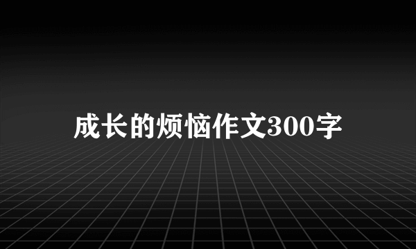 成长的烦恼作文300字