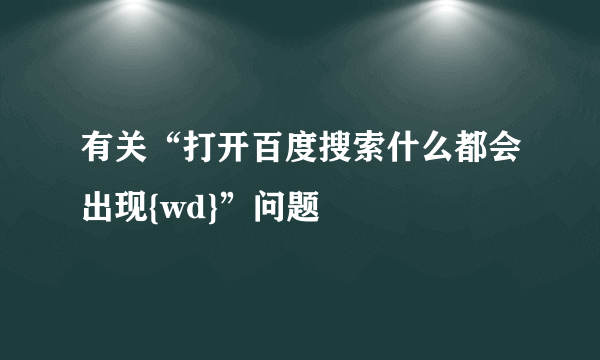 有关“打开百度搜索什么都会出现{wd}”问题