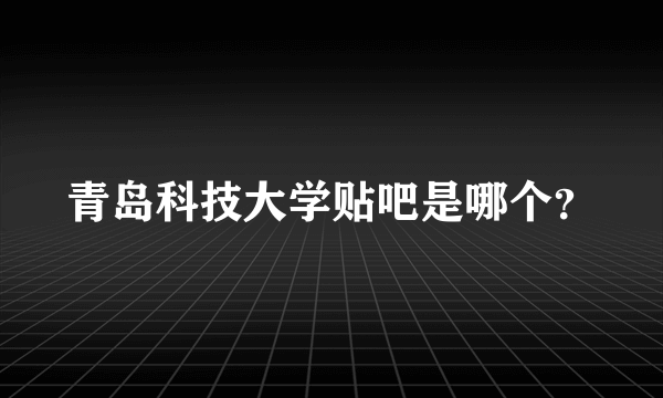 青岛科技大学贴吧是哪个？