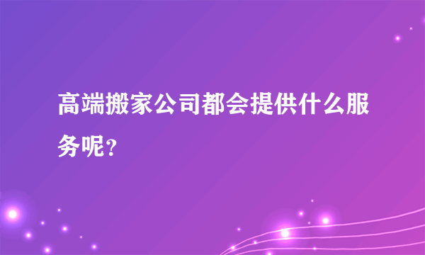 高端搬家公司都会提供什么服务呢？