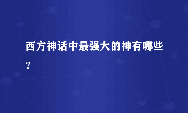 西方神话中最强大的神有哪些？