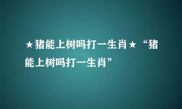 ★猪能上树吗打一生肖★“猪能上树吗打一生肖”