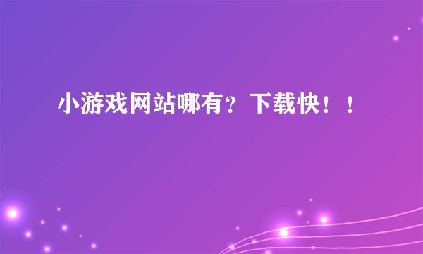 小游戏网站哪有？下载快！！