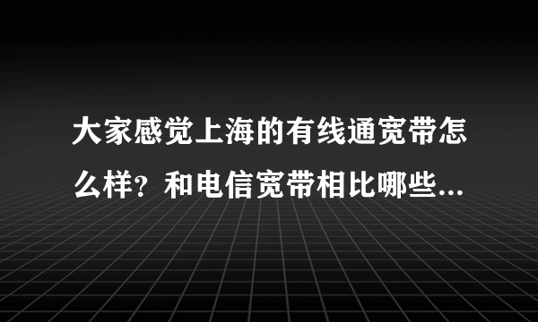 大家感觉上海的有线通宽带怎么样？和电信宽带相比哪些方面比较好，哪些方面比较差？