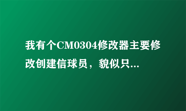 我有个CM0304修改器主要修改创建信球员，貌似只能从新开始游戏中修改不能在存档中修改！找个好的修改器！