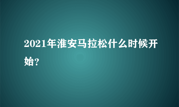 2021年淮安马拉松什么时候开始？