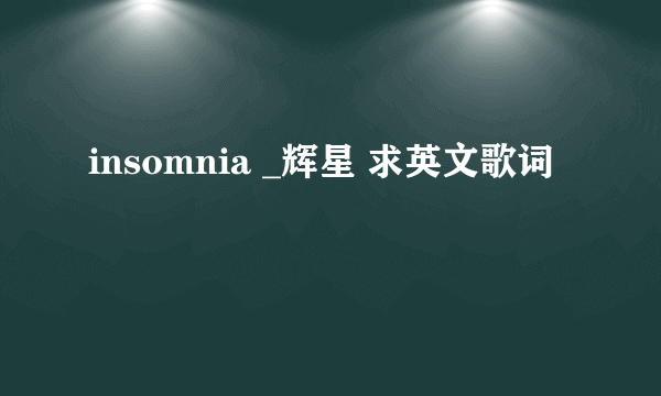 insomnia _辉星 求英文歌词