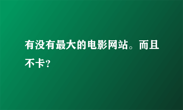 有没有最大的电影网站。而且不卡？