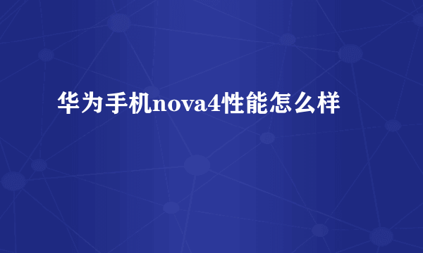 华为手机nova4性能怎么样