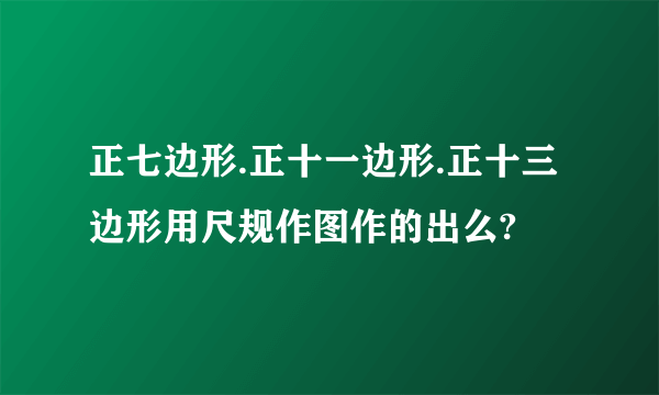 正七边形.正十一边形.正十三边形用尺规作图作的出么?