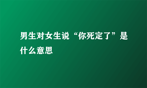 男生对女生说“你死定了”是什么意思