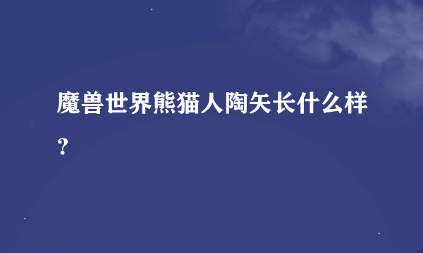 魔兽世界熊猫人陶矢长什么样？