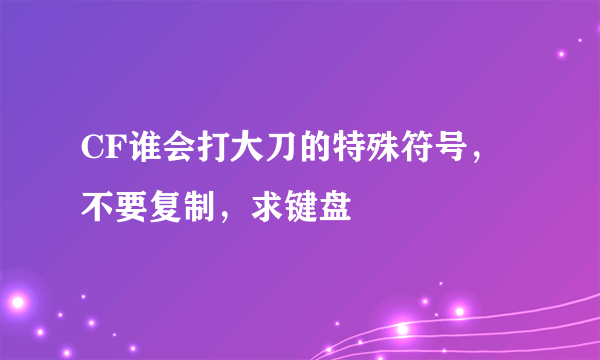 CF谁会打大刀的特殊符号，不要复制，求键盘