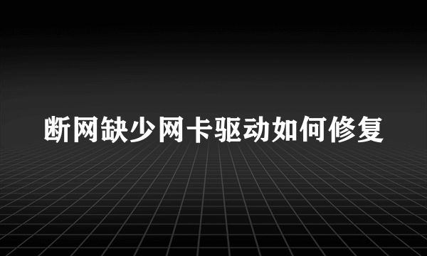 断网缺少网卡驱动如何修复