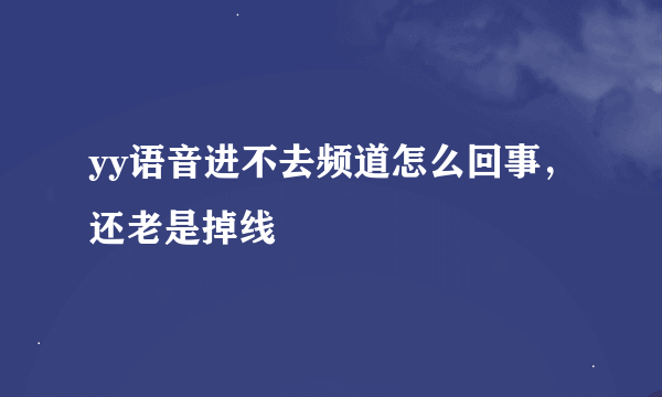 yy语音进不去频道怎么回事，还老是掉线