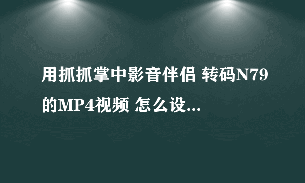 用抓抓掌中影音伴侣 转码N79的MP4视频 怎么设置 视频才最佳？