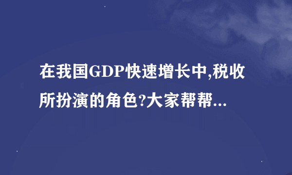 在我国GDP快速增长中,税收所扮演的角色?大家帮帮忙!急啊!