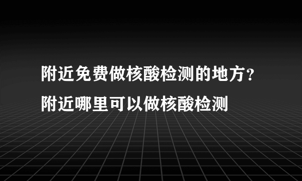 附近免费做核酸检测的地方？附近哪里可以做核酸检测