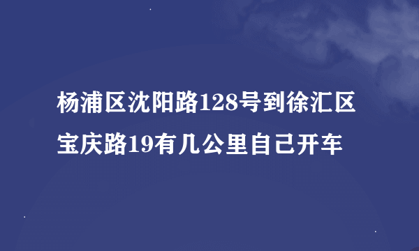 杨浦区沈阳路128号到徐汇区宝庆路19有几公里自己开车