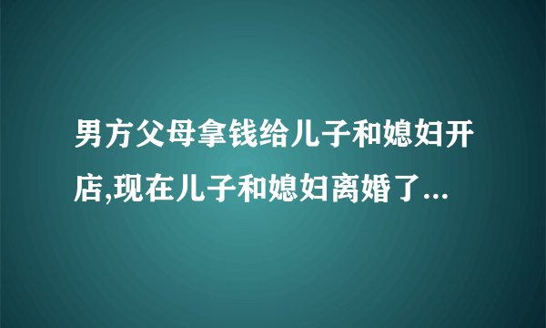 男方父母拿钱给儿子和媳妇开店,现在儿子和媳妇离婚了,父母亲能要他们赔偿款吗？