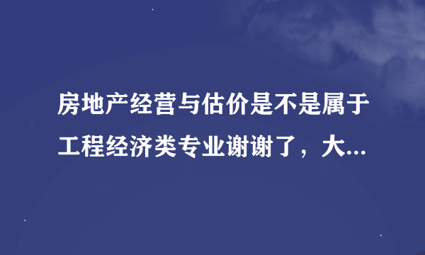 房地产经营与估价是不是属于工程经济类专业谢谢了，大神帮忙啊