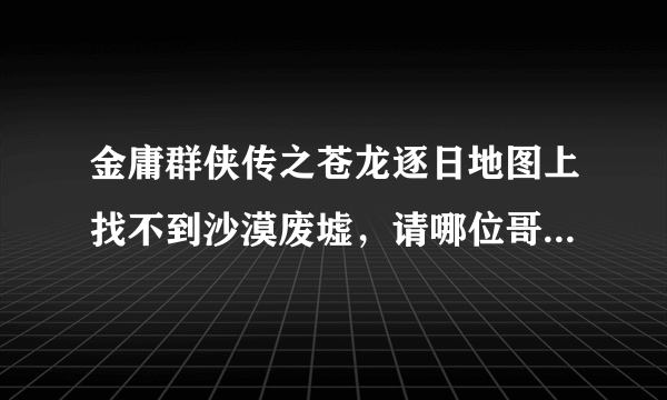 金庸群侠传之苍龙逐日地图上找不到沙漠废墟，请哪位哥哥指点一下．