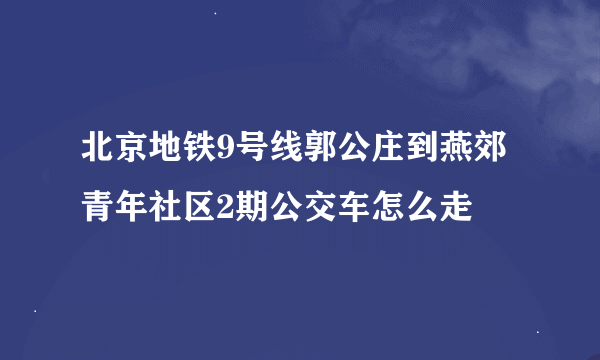 北京地铁9号线郭公庄到燕郊青年社区2期公交车怎么走