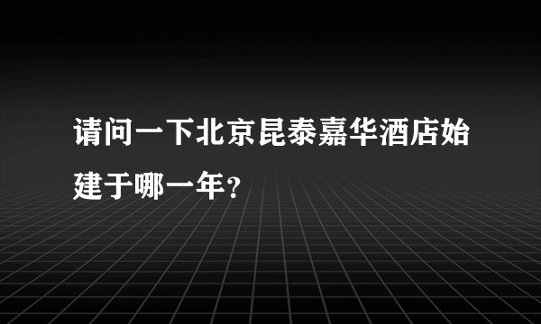 请问一下北京昆泰嘉华酒店始建于哪一年？