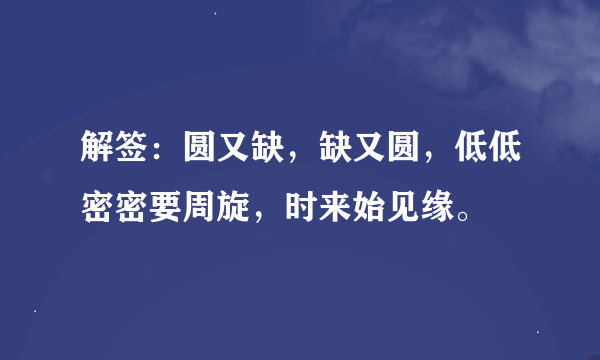 解签：圆又缺，缺又圆，低低密密要周旋，时来始见缘。