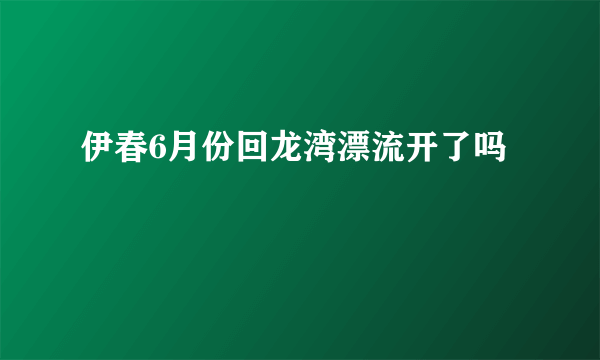 伊春6月份回龙湾漂流开了吗