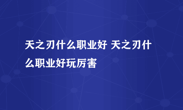 天之刃什么职业好 天之刃什么职业好玩厉害