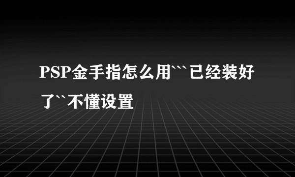 PSP金手指怎么用```已经装好了``不懂设置