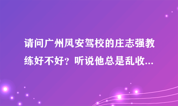 请问广州凤安驾校的庄志强教练好不好？听说他总是乱收学员的钱？