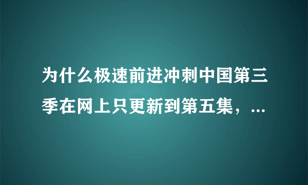 为什么极速前进冲刺中国第三季在网上只更新到第五集，所有网络都查不到第六集以后的？？？