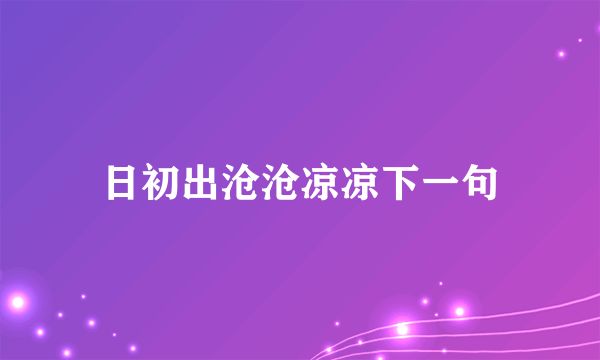 日初出沧沧凉凉下一句