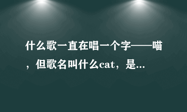 什么歌一直在唱一个字——喵，但歌名叫什么cat，是一直唱喵喵喵喵喵，全程就这样唱！