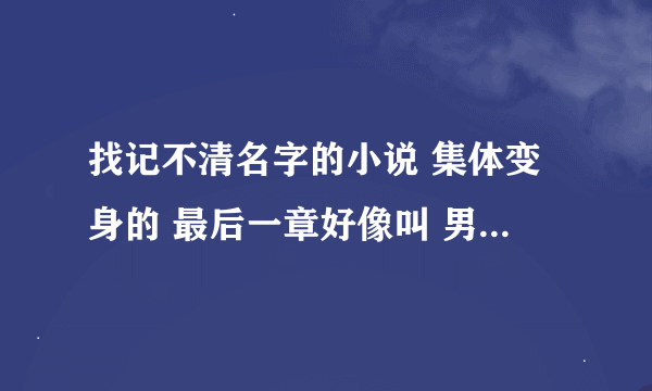 找记不清名字的小说 集体变身的 最后一章好像叫 男人的亲王号