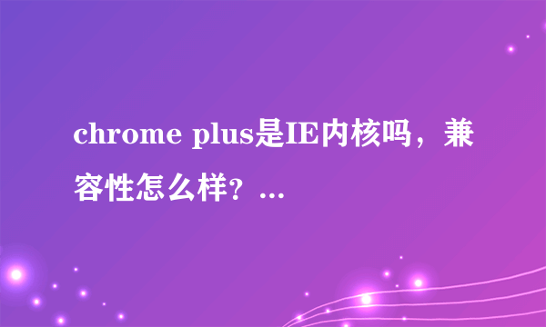 chrome plus是IE内核吗，兼容性怎么样？chrome，sunchrome还有chrome plus是什么关系啊