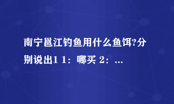 南宁邕江钓鱼用什么鱼饵?分别说出1 1：哪买 2：用什么料。 3：怎么配，比例多少好的话可以加分哦。