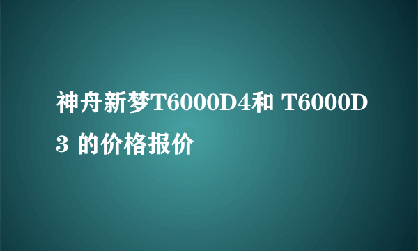 神舟新梦T6000D4和 T6000D3 的价格报价