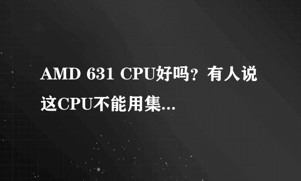 AMD 631 CPU好吗？有人说这CPU不能用集显，是真的吗？